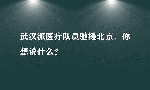 武汉派医疗队员驰援北京，你想说什么？