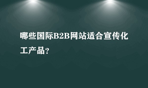 哪些国际B2B网站适合宣传化工产品？
