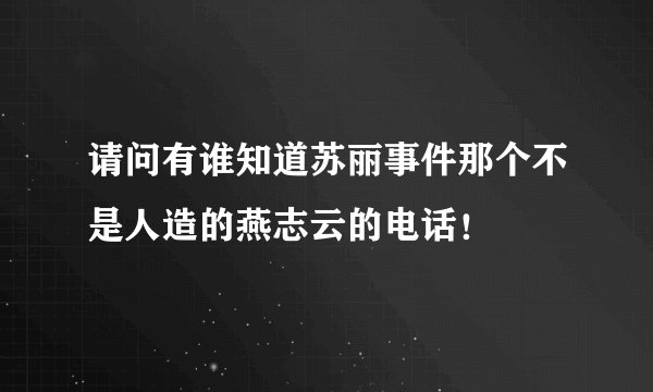 请问有谁知道苏丽事件那个不是人造的燕志云的电话！