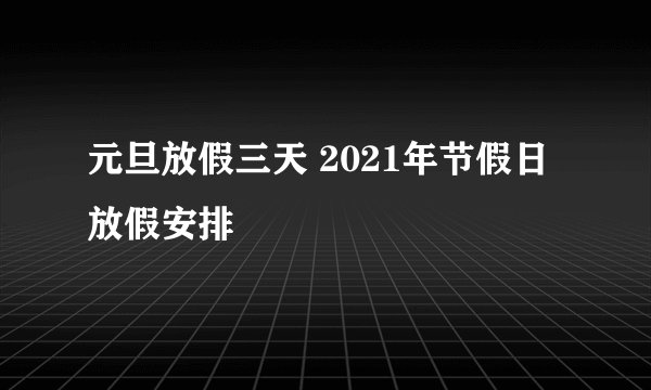 元旦放假三天 2021年节假日放假安排