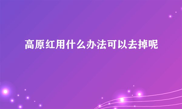 高原红用什么办法可以去掉呢