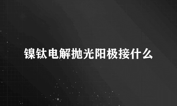 镍钛电解抛光阳极接什么