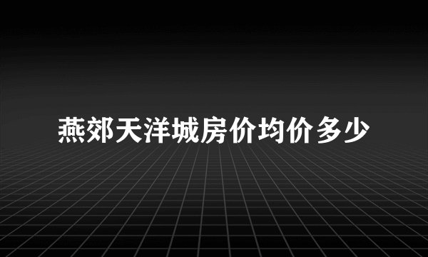 燕郊天洋城房价均价多少