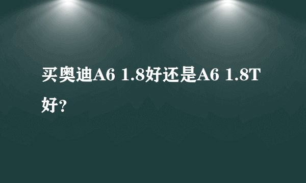 买奥迪A6 1.8好还是A6 1.8T好？