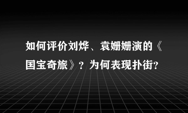 如何评价刘烨、袁姗姗演的《国宝奇旅》？为何表现扑街？