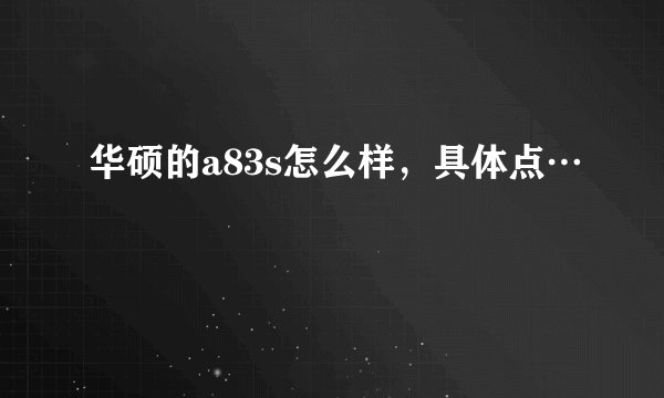 华硕的a83s怎么样，具体点…