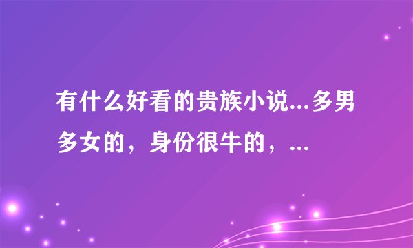 有什么好看的贵族小说...多男多女的，身份很牛的，有没有黑道无所谓，最好女主角有个哥哥的