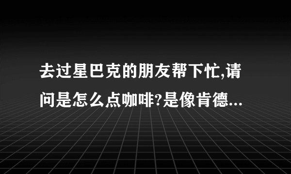 去过星巴克的朋友帮下忙,请问是怎么点咖啡?是像肯德基那样上前台,还是座位上等服务员?一般点哪种?是什...