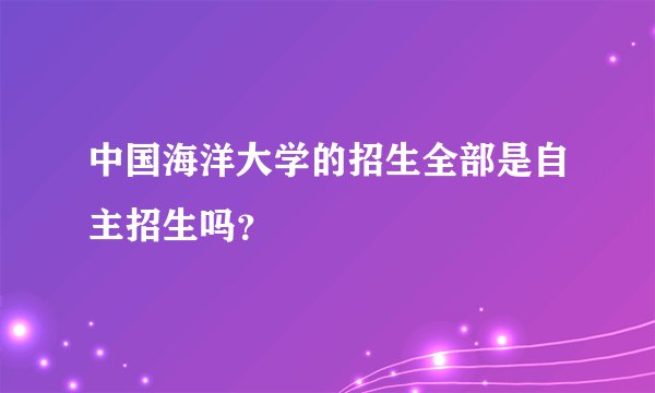 中国海洋大学的招生全部是自主招生吗？