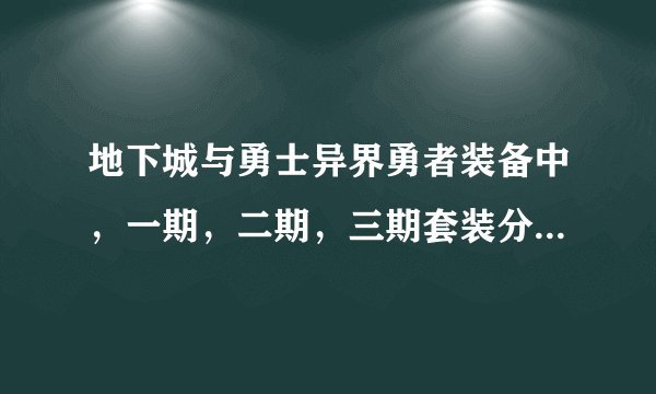 地下城与勇士异界勇者装备中，一期，二期，三期套装分别是什么？（本人剑魂），请高手指点，谢谢