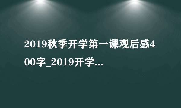 2019秋季开学第一课观后感400字_2019开学第一课观后感心得体会20篇