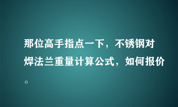 那位高手指点一下，不锈钢对焊法兰重量计算公式，如何报价。