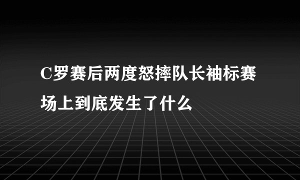 C罗赛后两度怒摔队长袖标赛场上到底发生了什么