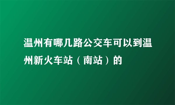 温州有哪几路公交车可以到温州新火车站（南站）的