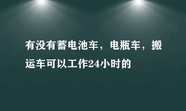 有没有蓄电池车，电瓶车，搬运车可以工作24小时的