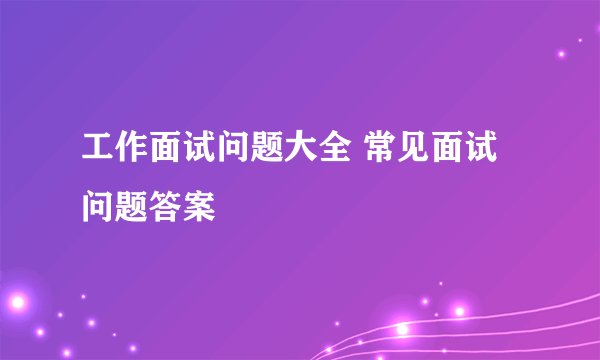 工作面试问题大全 常见面试问题答案