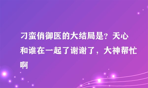 刁蛮俏御医的大结局是？天心和谁在一起了谢谢了，大神帮忙啊