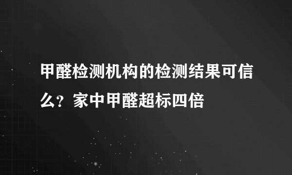 甲醛检测机构的检测结果可信么？家中甲醛超标四倍
