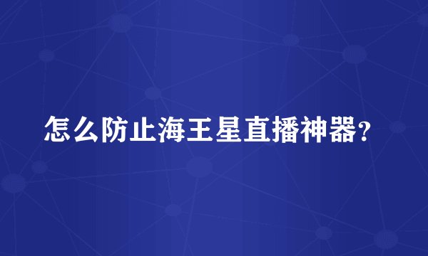 怎么防止海王星直播神器？