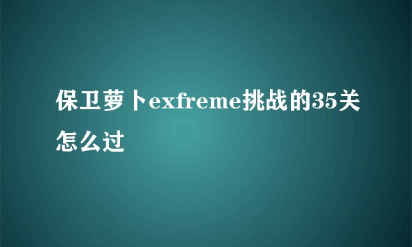 保卫萝卜exfreme挑战的35关怎么过