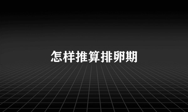 怎样推算排卵期