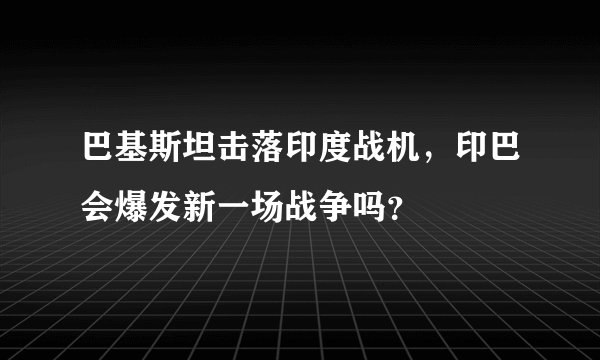 巴基斯坦击落印度战机，印巴会爆发新一场战争吗？