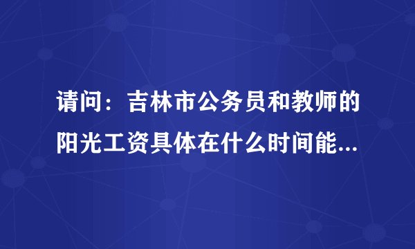 请问：吉林市公务员和教师的阳光工资具体在什么时间能发到个人手中？