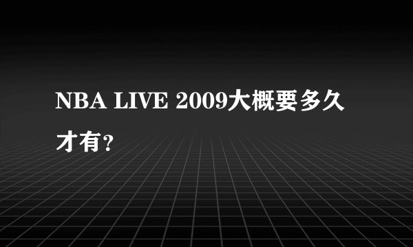 NBA LIVE 2009大概要多久才有？