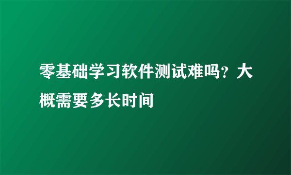 零基础学习软件测试难吗？大概需要多长时间