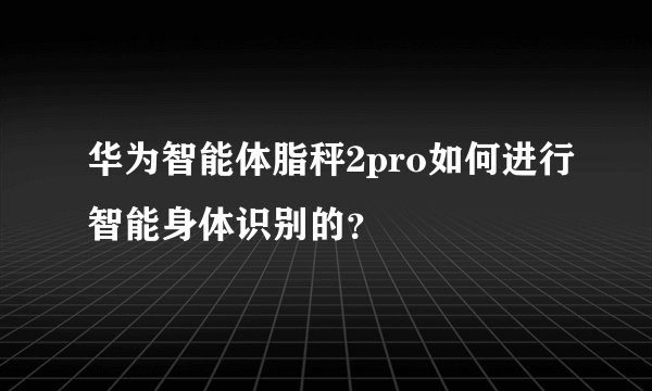 华为智能体脂秤2pro如何进行智能身体识别的？