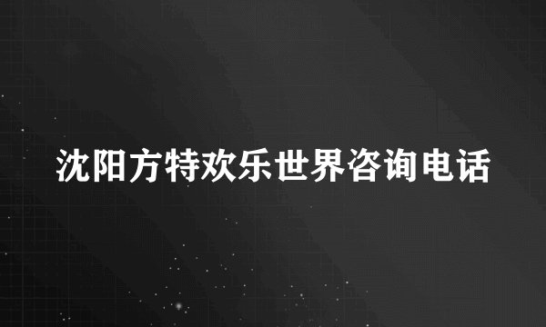 沈阳方特欢乐世界咨询电话