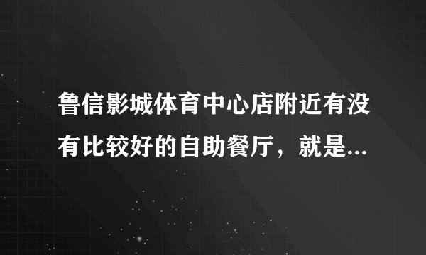 鲁信影城体育中心店附近有没有比较好的自助餐厅，就是消费还可以的那种？另外，鲁信影城的票价咋样？