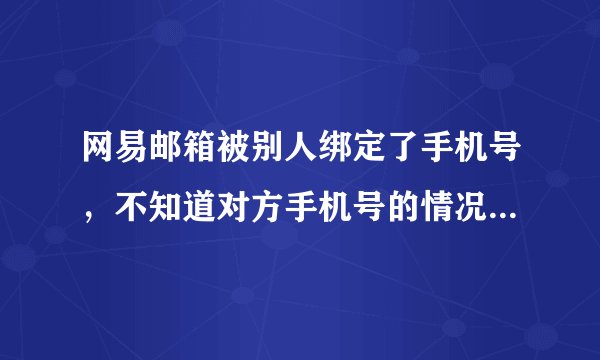 网易邮箱被别人绑定了手机号，不知道对方手机号的情况下怎样解绑？