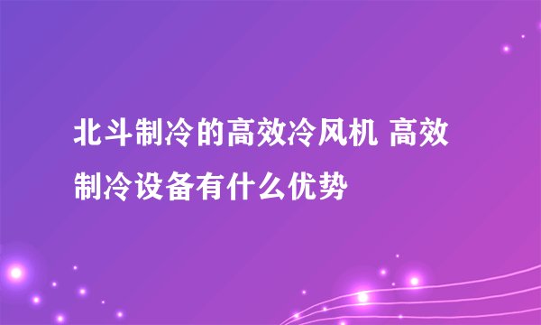 北斗制冷的高效冷风机 高效制冷设备有什么优势
