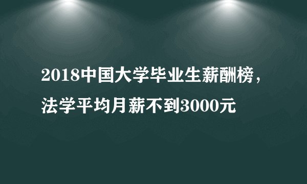 2018中国大学毕业生薪酬榜，法学平均月薪不到3000元