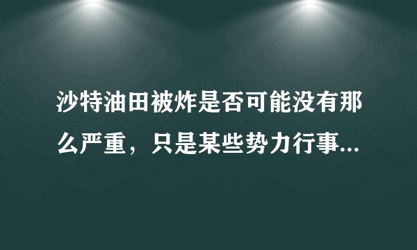 沙特油田被炸是否可能没有那么严重，只是某些势力行事的借口？
