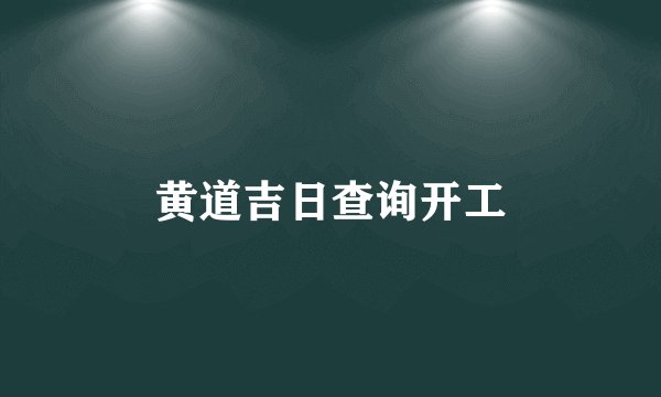 黄道吉日查询开工