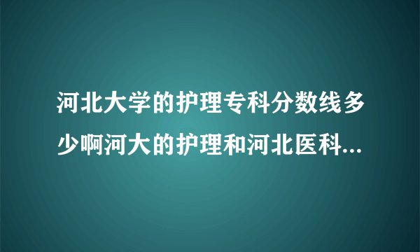 河北大学的护理专科分数线多少啊河大的护理和河北医科大的那个比较好进啊