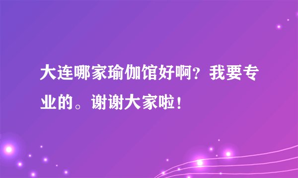大连哪家瑜伽馆好啊？我要专业的。谢谢大家啦！
