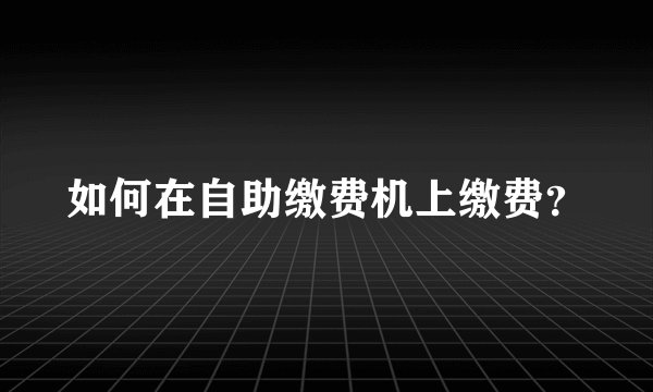 如何在自助缴费机上缴费？