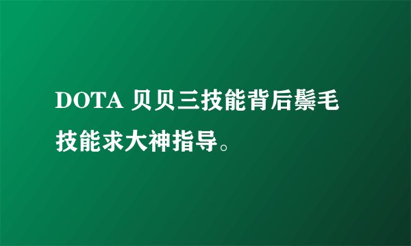 DOTA 贝贝三技能背后鬃毛技能求大神指导。