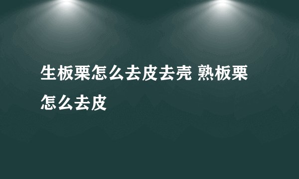 生板栗怎么去皮去壳 熟板栗怎么去皮