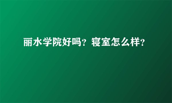 丽水学院好吗？寝室怎么样？
