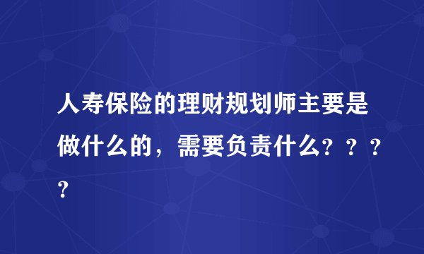 人寿保险的理财规划师主要是做什么的，需要负责什么？？？？