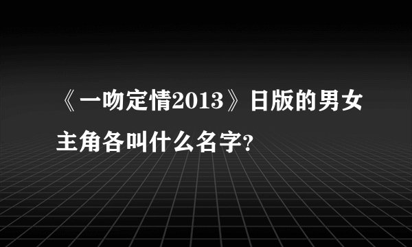 《一吻定情2013》日版的男女主角各叫什么名字？