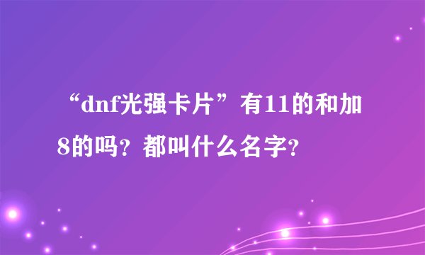 “dnf光强卡片”有11的和加8的吗？都叫什么名字？
