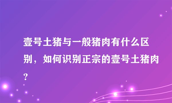 壹号土猪与一般猪肉有什么区别，如何识别正宗的壹号土猪肉？