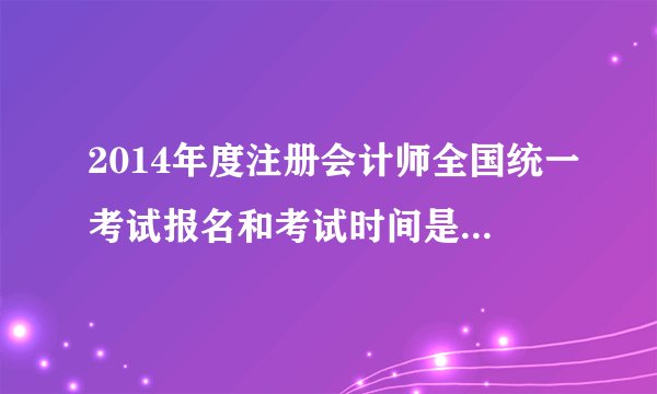 2014年度注册会计师全国统一考试报名和考试时间是如何安排的？