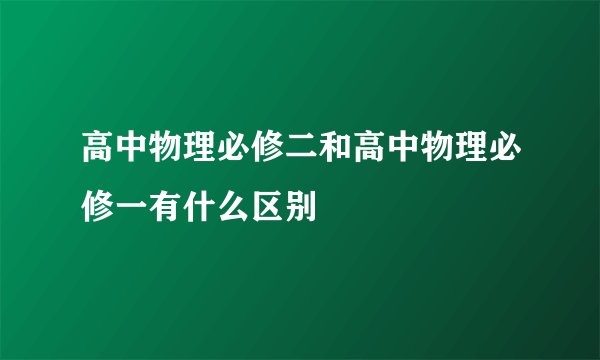 高中物理必修二和高中物理必修一有什么区别