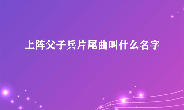 上阵父子兵片尾曲叫什么名字